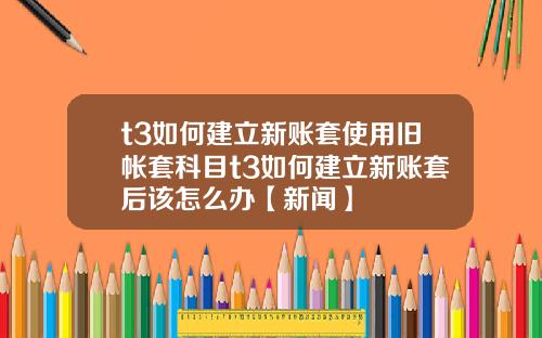 t3如何建立新账套使用旧帐套科目t3如何建立新账套后该怎么办【新闻】