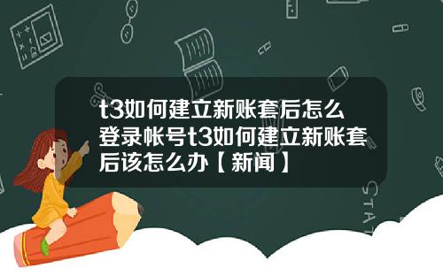 t3如何建立新账套后怎么登录帐号t3如何建立新账套后该怎么办【新闻】