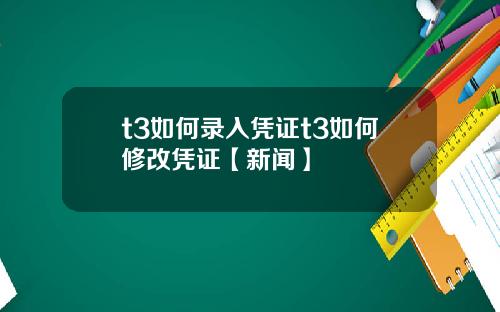 t3如何录入凭证t3如何修改凭证【新闻】