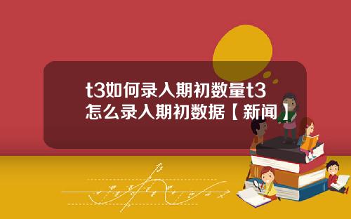 t3如何录入期初数量t3怎么录入期初数据【新闻】