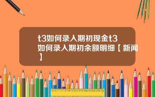 t3如何录入期初现金t3如何录入期初余额明细【新闻】