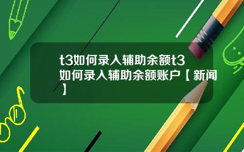 t3如何录入辅助余额t3如何录入辅助余额账户【新闻】