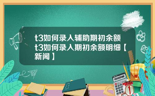 t3如何录入辅助期初余额t3如何录入期初余额明细【新闻】