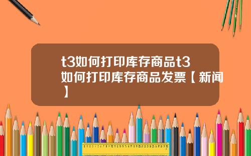 t3如何打印库存商品t3如何打印库存商品发票【新闻】
