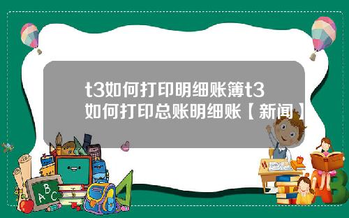 t3如何打印明细账簿t3如何打印总账明细账【新闻】