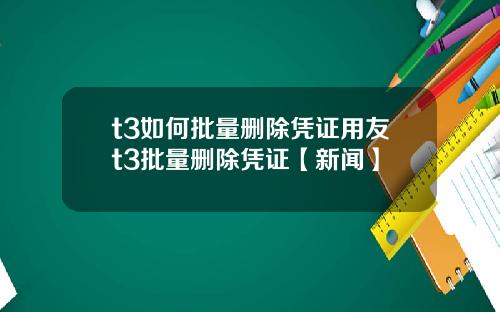 t3如何批量删除凭证用友t3批量删除凭证【新闻】