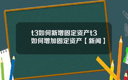 t3如何新增固定资产t3如何增加固定资产【新闻】
