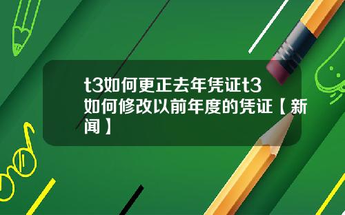 t3如何更正去年凭证t3如何修改以前年度的凭证【新闻】