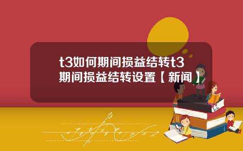 t3如何期间损益结转t3期间损益结转设置【新闻】