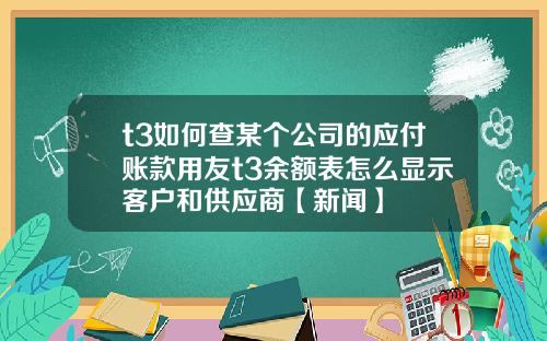 t3如何查某个公司的应付账款用友t3余额表怎么显示客户和供应商【新闻】