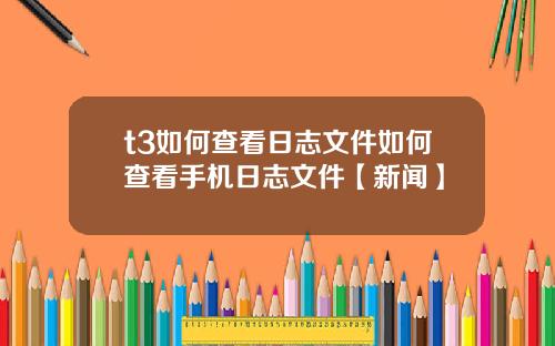 t3如何查看日志文件如何查看手机日志文件【新闻】