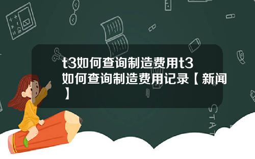 t3如何查询制造费用t3如何查询制造费用记录【新闻】