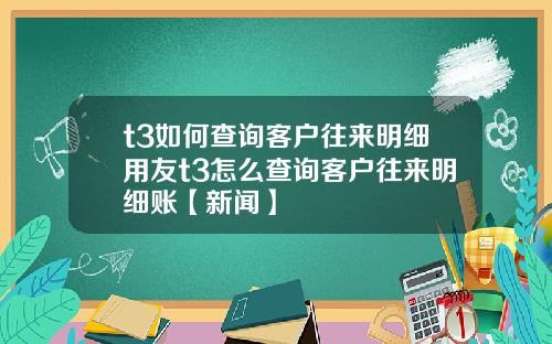 t3如何查询客户往来明细用友t3怎么查询客户往来明细账【新闻】