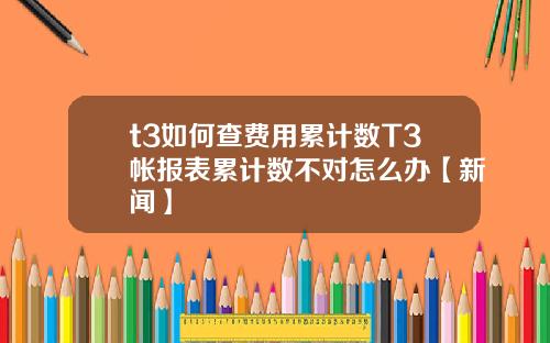 t3如何查费用累计数T3帐报表累计数不对怎么办【新闻】