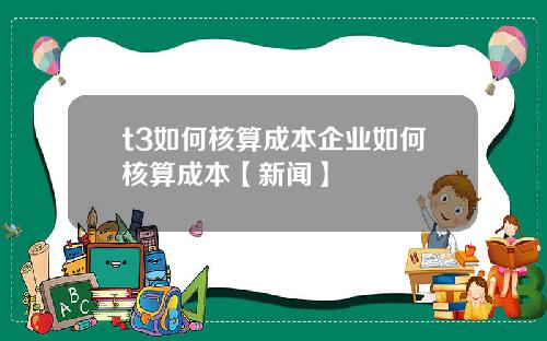 t3如何核算成本企业如何核算成本【新闻】