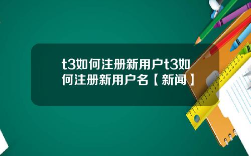 t3如何注册新用户t3如何注册新用户名【新闻】