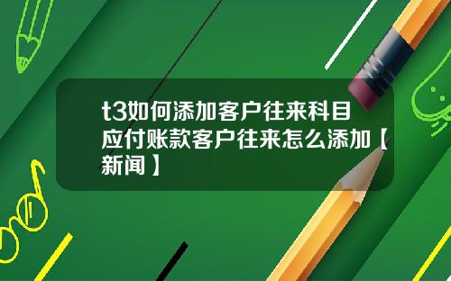 t3如何添加客户往来科目应付账款客户往来怎么添加【新闻】
