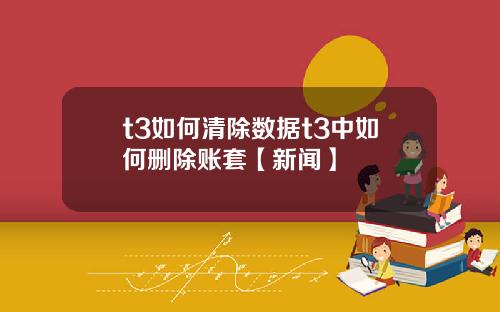 t3如何清除数据t3中如何删除账套【新闻】