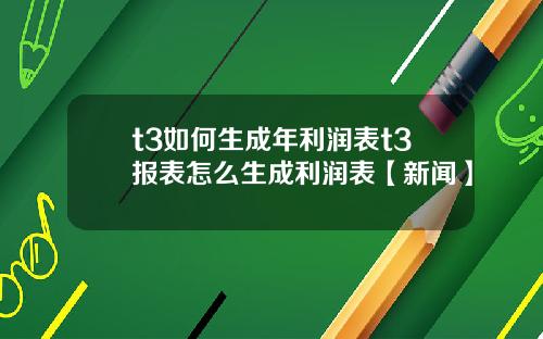 t3如何生成年利润表t3报表怎么生成利润表【新闻】