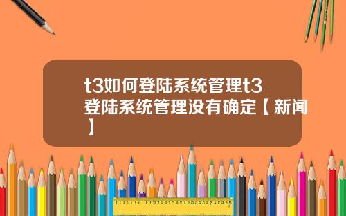 t3如何登陆系统管理t3登陆系统管理没有确定【新闻】