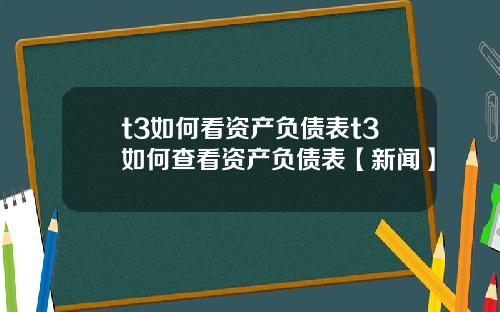 t3如何看资产负债表t3如何查看资产负债表【新闻】