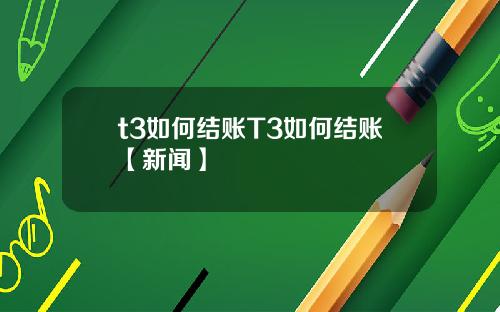 t3如何结账T3如何结账【新闻】