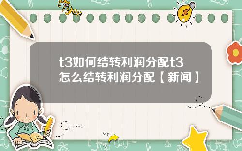 t3如何结转利润分配t3怎么结转利润分配【新闻】
