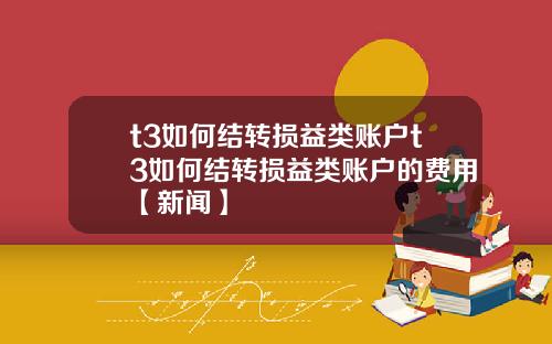 t3如何结转损益类账户t3如何结转损益类账户的费用【新闻】