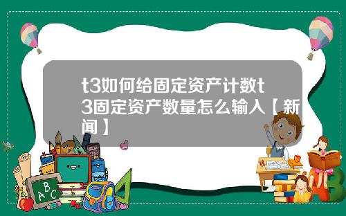 t3如何给固定资产计数t3固定资产数量怎么输入【新闻】