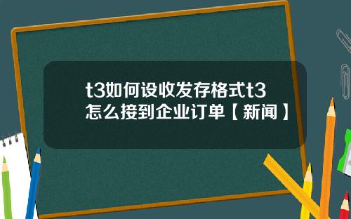 t3如何设收发存格式t3怎么接到企业订单【新闻】
