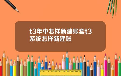 t3年中怎样新建账套t3系统怎样新建账