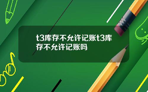 t3库存不允许记账t3库存不允许记账吗