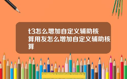t3怎么增加自定义辅助核算用友怎么增加自定义辅助核算