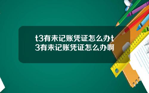 t3有未记账凭证怎么办t3有未记账凭证怎么办啊