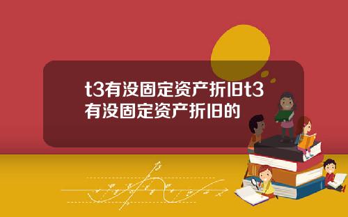 t3有没固定资产折旧t3有没固定资产折旧的