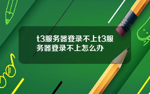 t3服务器登录不上t3服务器登录不上怎么办