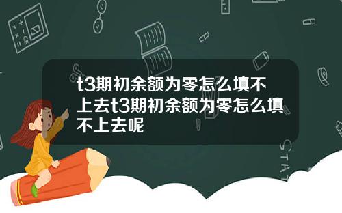 t3期初余额为零怎么填不上去t3期初余额为零怎么填不上去呢
