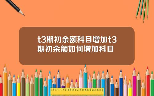 t3期初余额科目增加t3期初余额如何增加科目