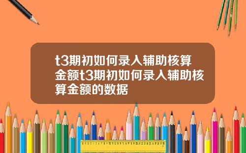 t3期初如何录入辅助核算金额t3期初如何录入辅助核算金额的数据