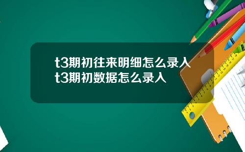 t3期初往来明细怎么录入t3期初数据怎么录入
