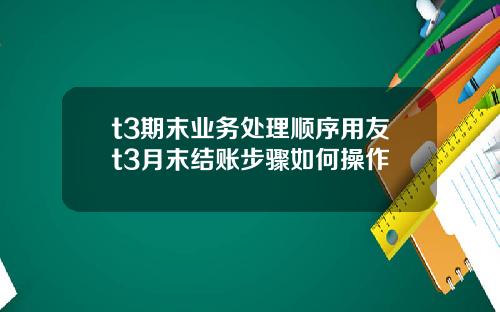 t3期末业务处理顺序用友t3月末结账步骤如何操作