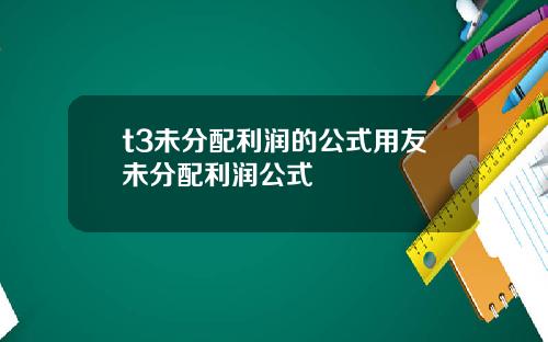 t3未分配利润的公式用友未分配利润公式