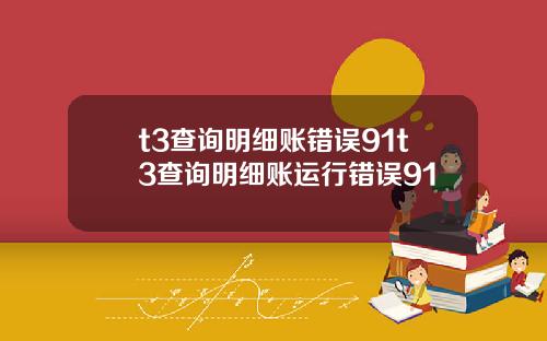 t3查询明细账错误91t3查询明细账运行错误91