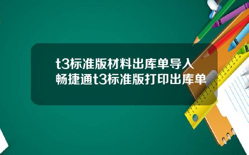 t3标准版材料出库单导入畅捷通t3标准版打印出库单