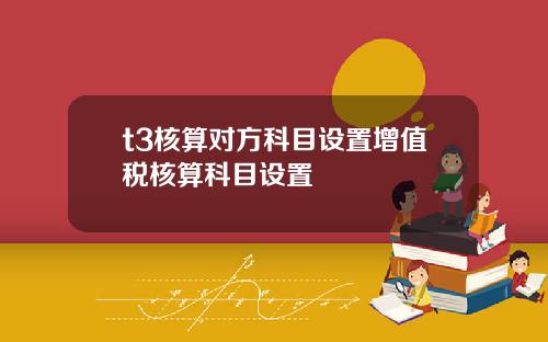 t3核算对方科目设置增值税核算科目设置