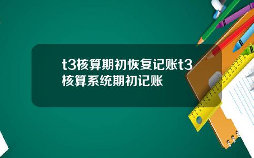 t3核算期初恢复记账t3核算系统期初记账