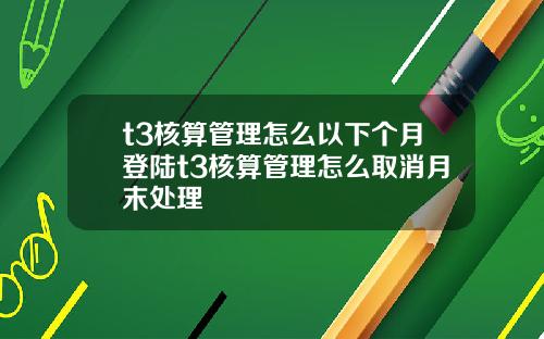 t3核算管理怎么以下个月登陆t3核算管理怎么取消月末处理