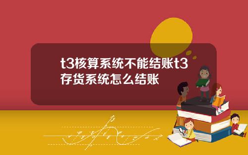 t3核算系统不能结账t3存货系统怎么结账