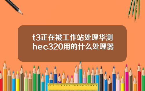 t3正在被工作站处理华测hec320用的什么处理器