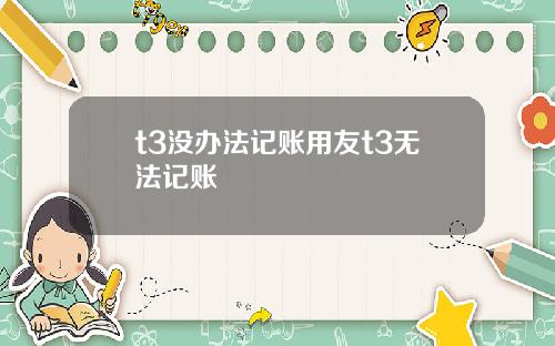 t3没办法记账用友t3无法记账